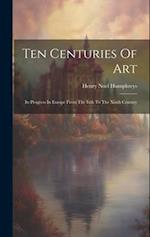 Ten Centuries Of Art: Its Progress In Europe From The Ixth To The Xixth Century 
