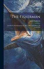 The Fisherman: A Guide To The Inexperienced : How, When And Where To Catch Fish 