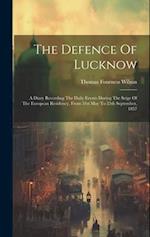 The Defence Of Lucknow: A Diary Recording The Daily Events During The Seige Of The European Residency, From 31st May To 25th September, 1857 