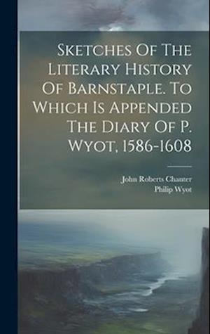 Sketches Of The Literary History Of Barnstaple. To Which Is Appended The Diary Of P. Wyot, 1586-1608