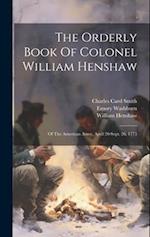 The Orderly Book Of Colonel William Henshaw: Of The American Army, April 20-sept. 26, 1775 