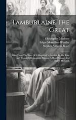 Tamburlaine The Great: Who, From The State Of A Shepherd In Scythia, By His Rare And Wonderful Conquests, Became A Most Puissant And Mighty Monarch 