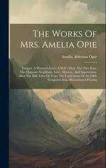 The Works Of Mrs. Amelia Opie: Temper. A Woman's Love. A Wife's Duty. The Two Sons. The Opposite Neighbour. Love, Mystery, And Superstition. After The