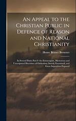 An Appeal to the Christian Public in Defence of Reason and National Christianity: In Several Parts: Part I- the Extravagant, Mysterious and Unscriptur