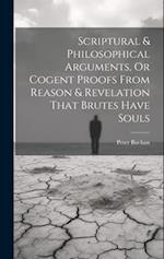 Scriptural & Philosophical Arguments, Or Cogent Proofs From Reason & Revelation That Brutes Have Souls 