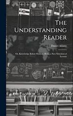 The Understanding Reader: Or, Knowledge Before Oratory. Being a New Selection of Lessons 