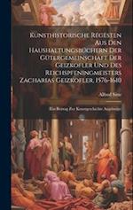 Kunsthistorische Regesten Aus Den Haushaltungsbüchern Der Gütergemeinschaft Der Geizkofler Und Des Reichspfeningmeisters Zacharias Geizkofler, 1576-16