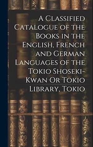 A Classified Catalogue of the Books in the English, French and German Languages of the Tokio Shoseki-Kwan Or Tokio Library, Tokio