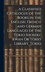 A Classified Catalogue of the Books in the English, French and German Languages of the Tokio Shoseki-Kwan Or Tokio Library, Tokio 
