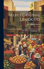 Select Original Dialogues: Or, Spanish and English Conversations: For the Use of Those Who Study the Spanish Language 