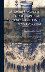 Memoir Upon the Topographical System of Colonel Van Gorkum: With Remarks and Reflections Upon Various Other Methods of Representing Ground ; Addressed