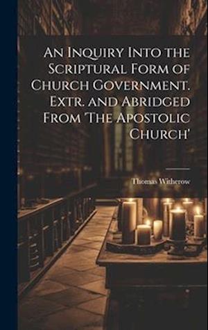 An Inquiry Into the Scriptural Form of Church Government. Extr. and Abridged From 'The Apostolic Church'