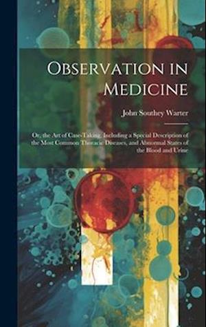 Observation in Medicine: Or, the Art of Case-Taking, Including a Special Description of the Most Common Thoracic Diseases, and Abnormal States of the