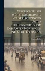 Geschichte Der Württembergische Stadt Grötzingen Unter Berücksichtigung Der Ämter Nürtingen Und Neuffen Bis 1700