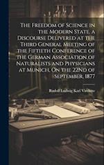 The Freedom of Science in the Modern State. a Discourse Delivered at the Third General Meeting of the Fiftieth Conference of the German Association of