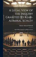 A Legal View of the Inquiry Granted to Rear-Admiral Schley: And of Other Inquiries by Military Courts 
