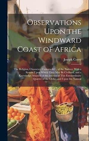 Observations Upon the Windward Coast of Africa: The Religion, Character, Customs &C., of the Natives; With a System Upon Which They May Be Civilized,