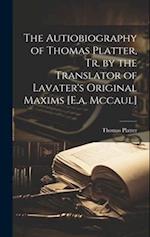 The Autiobiography of Thomas Platter, Tr. by the Translator of Lavater's Original Maxims [E.a. Mccaul] 