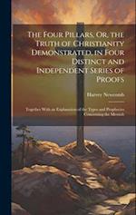 The Four Pillars, Or, the Truth of Christianity Demonstrated, in Four Distinct and Independent Series of Proofs: Together With an Explanation of the T