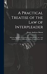 A Practical Treatise of the Law of Interpleader: With an Appendix, Containing the Interpleader Act : And Forms of Notices, Affidavits, Rules, Feigned 