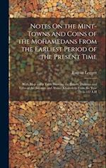 Notes On the Mint-Towns and Coins of the Mohamedans From the Earliest Period of the Present Time: With Map and a Table Showing the Dinars, Dirhems and