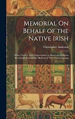 Memorial On Behalf of the Native Irish: With a View to Their Improvement in Moral and Religious Knowledge Through the Medium of Their Own Language 