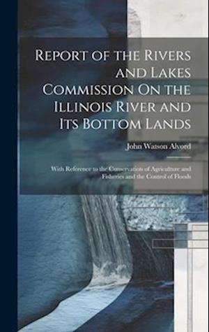 Report of the Rivers and Lakes Commission On the Illinois River and Its Bottom Lands: With Reference to the Conservation of Agriculture and Fisheries