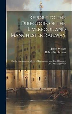 Report to the Directors of the Liverpool and Manchester Railway: On the Comparative Merits of Locomotive and Fixed Engines, As a Moving Power