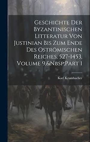 Geschichte Der Byzantinischen Litteratur Von Justinian Bis Zum Ende Des Oströmischen Reiches, 527-1453, Volume 9,&Nbsp;Part 1