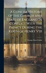 A Concise History of the Church and State of England in Conflict With the Papacy During the Reign of Henry VIII 