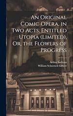 An Original Comic Opera, in Two Acts, Entitled Utopia (Limited), Or, the Flowers of Progress 