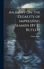 An Essay On the Legality of Impressing Seamen [By C. Butler] 