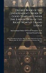 Degree Book of the Independent Order of Good Templars Under the Jurisdiction of the Right Worthy Grand Lodge: Adopted at Boston Session, May 24, 1866 