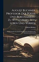 August Buchner, Professor Der Poesie Und Beredsamkeit Zu Wittenberg, Sein Leben Und Wirken