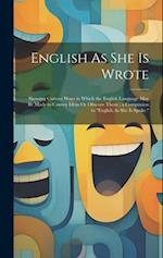 English As She Is Wrote: Showing Curious Ways in Which the English Language May Be Made to Convey Ideas Or Obscure Them ; a Companion to "English As S