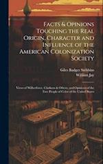Facts & Opinions Touching the Real Origin, Character and Influence of the American Colonization Society: Views of Wilberforce, Clarkson & Others, and 
