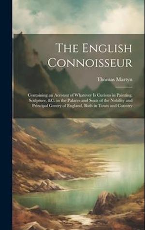 The English Connoisseur: Containing an Account of Whatever Is Curious in Painting, Sculpture, &C. in the Palaces and Seats of the Nobility and Princip