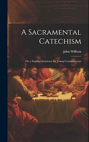 A Sacramental Catechism: Or, a Familiar Instructor for Young Communicants
