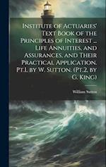 Institute of Actuaries' Text Book of the Principles of Interest ... Life Annuities, and Assurances, and Their Practical Application. Pt.1, by W. Sutto