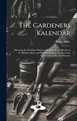 The Gardeners Kalendar: Directing the Necessary Works to Be Done Every Month, in the Kitchen, Fruit, and Pleasure-Gardens As Also in the Conversatory 