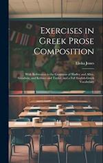 Exercises in Greek Prose Composition: With References to the Grammar of Hadley and Allen, Goodwin, and Kühner and Taylor; and a Full English-Greek Voc