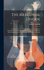 The Mercurial Disease: An Inquiry Into the History and Nature of the Disease Produced in the Human Constitution by the Use of Mercury, With Observatio