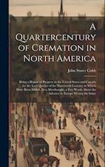 A Quartercentury of Cremation in North America: Being a Report of Progress in the United States and Canada for the Last Quarter of the Nineteenth Cent