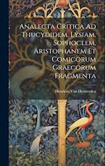 Analecta Critica Ad Thucydidem, Lysiam, Sophoclem, Aristophanem Et Comicorum Graecorum Fragmenta