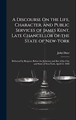 A Discourse On the Life, Character, and Public Services of James Kent, Late Chancellor of the State of New-York: Delivered by Request, Before the Judi