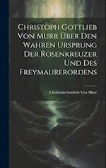 Christoph Gottlieb Von Murr über den Wahren Ursprung der Rosenkreuzer und des Freymaurerordens
