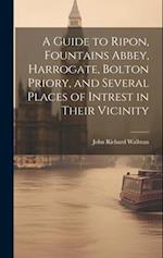 A Guide to Ripon, Fountains Abbey, Harrogate, Bolton Priory, and Several Places of Intrest in Their Vicinity 