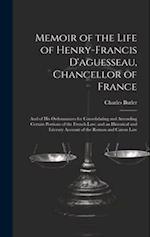 Memoir of the Life of Henry-Francis D'aguesseau, Chancellor of France: And of His Ordonnances for Consolidating and Amending Certain Portions of the F