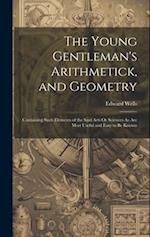 The Young Gentleman's Arithmetick, and Geometry: Containing Such Elements of the Said Arts Or Sciences As Are Most Useful and Easy to Be Known 