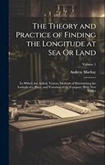 The Theory and Practice of Finding the Longitude at Sea Or Land: To Which Are Added, Various Methods of Determining the Latitude of a Place, and Varia